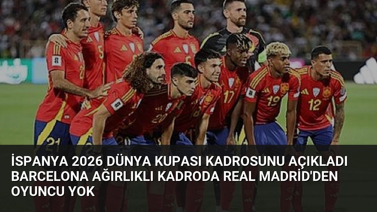 İspanya 2026 Dünya Kupası Kadrosunu Açıkladı Barcelona Ağırlıklı Kadroda Real Madrid’den Oyuncu Yok