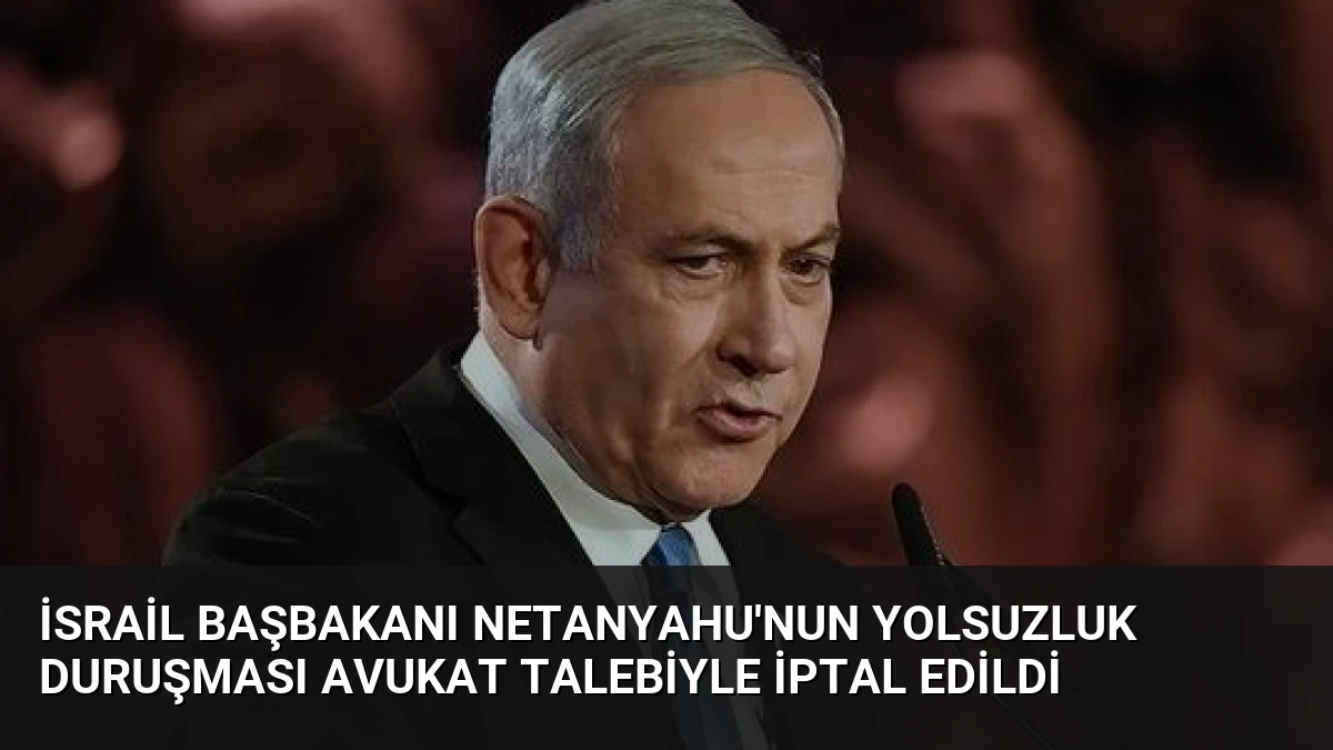 İsrail Başbakanı Netanyahu’nun Yolsuzluk Duruşması Avukat Talebiyle İptal Edildi