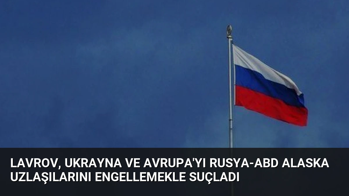 Lavrov, Ukrayna ve Avrupa’yı Rusya-ABD Alaska Uzlaşılarını Engellemekle Suçladı