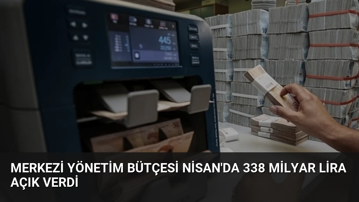 Merkezi Yönetim Bütçesi Nisan’da 338 Milyar Lira Açık Verdi
