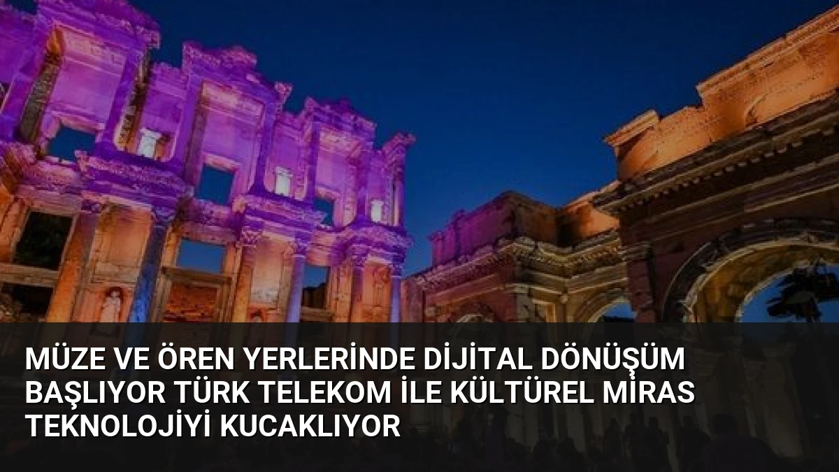 Müze ve Ören Yerlerinde Dijital Dönüşüm Başlıyor Türk Telekom ile Kültürel Miras Teknolojiyi Kucaklıyor