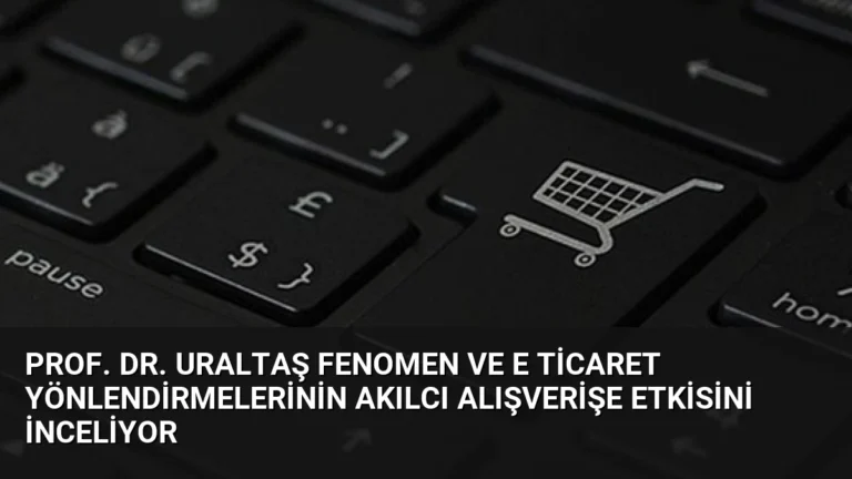 Prof. Dr. Uraltaş Fenomen ve E Ticaret Yönlendirmelerinin Akılcı Alışverişe Etkisini İnceliyor