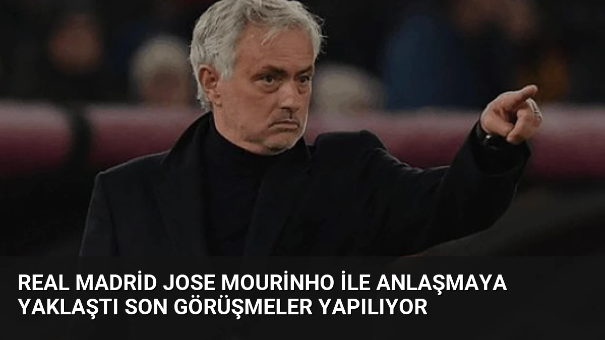 Real Madrid Jose Mourinho ile Anlaşmaya Yaklaştı Son Görüşmeler Yapılıyor