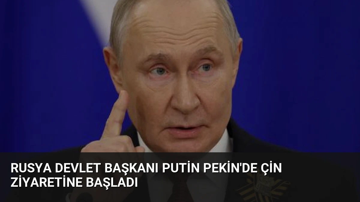 Rusya Devlet Başkanı Putin Pekin’de Çin ziyaretine başladı