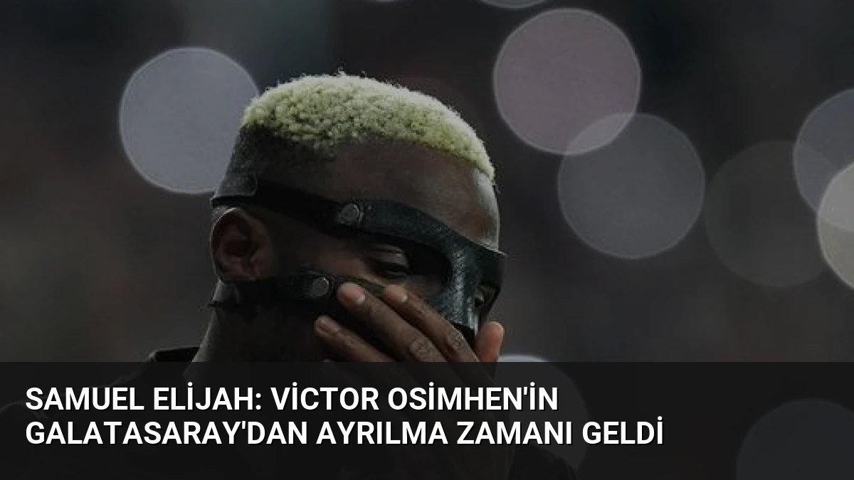 Samuel Elijah: Victor Osimhen’in Galatasaray’dan Ayrılma Zamanı Geldi