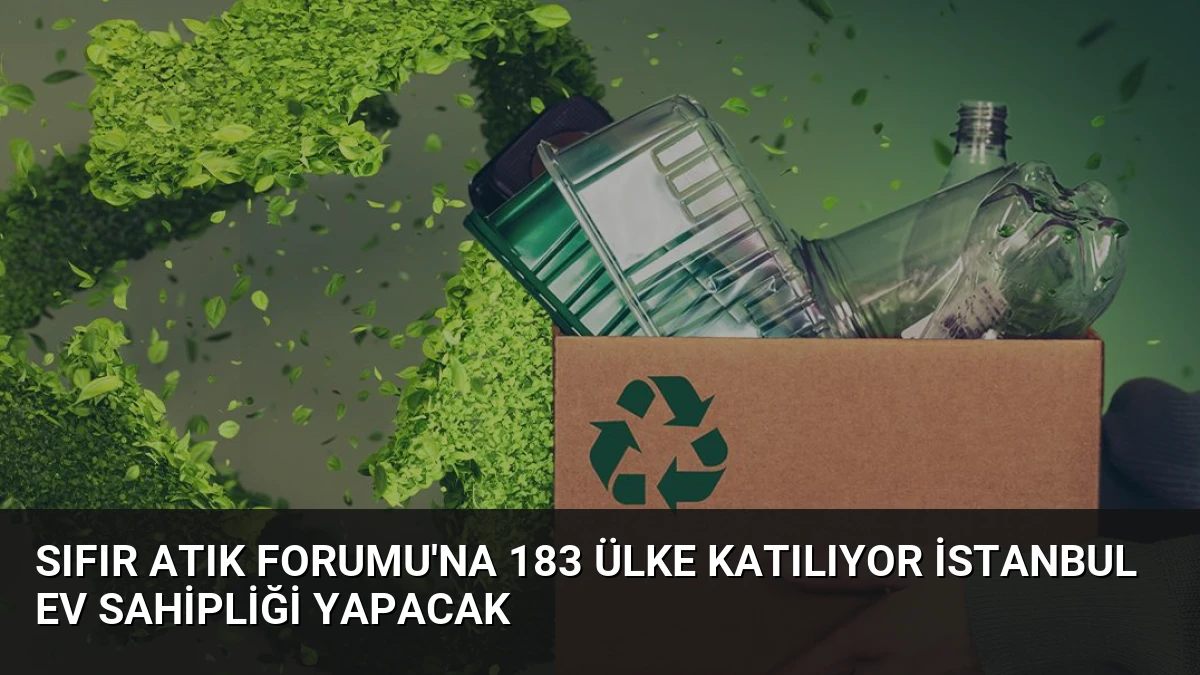 Sıfır Atık Forumu’na 183 Ülke Katılıyor İstanbul Ev Sahipliği Yapacak