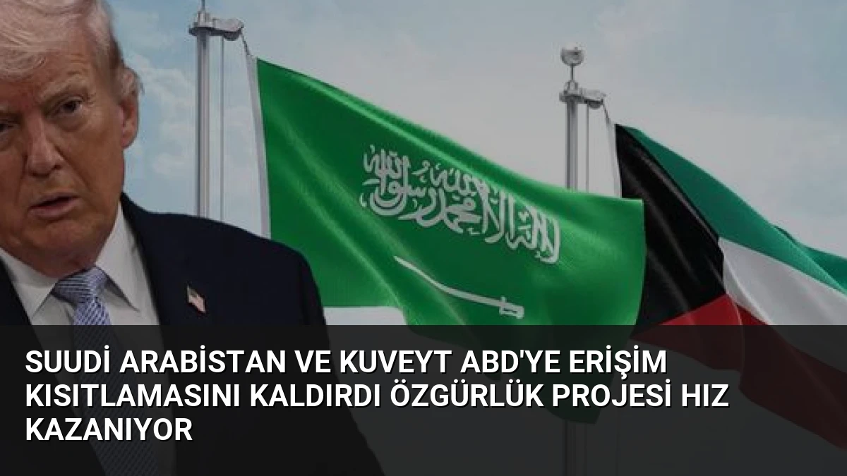 Suudi Arabistan ve Kuveyt ABD’ye erişim kısıtlamasını kaldırdı Özgürlük Projesi hız kazanıyor
