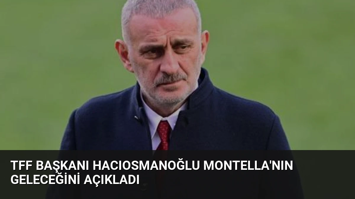 TFF Başkanı Hacıosmanoğlu Montella’nın Geleceğini Açıkladı
