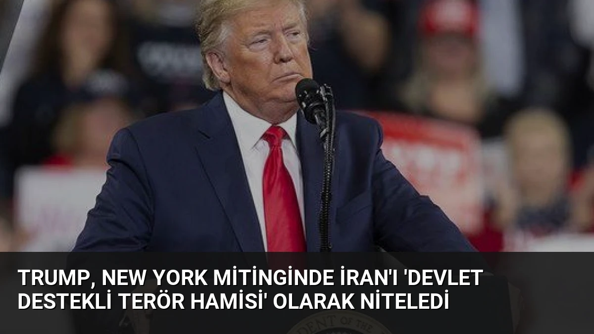 Trump, New York Mitinginde İran’ı ‘Devlet Destekli Terör Hamisi’ Olarak Niteledi