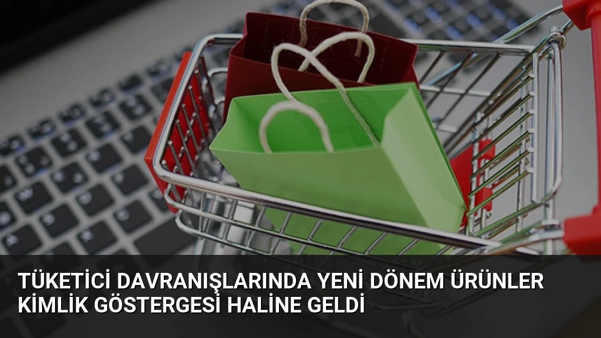 Tüketici Davranışlarında Yeni Dönem Ürünler Kimlik Göstergesi Haline Geldi