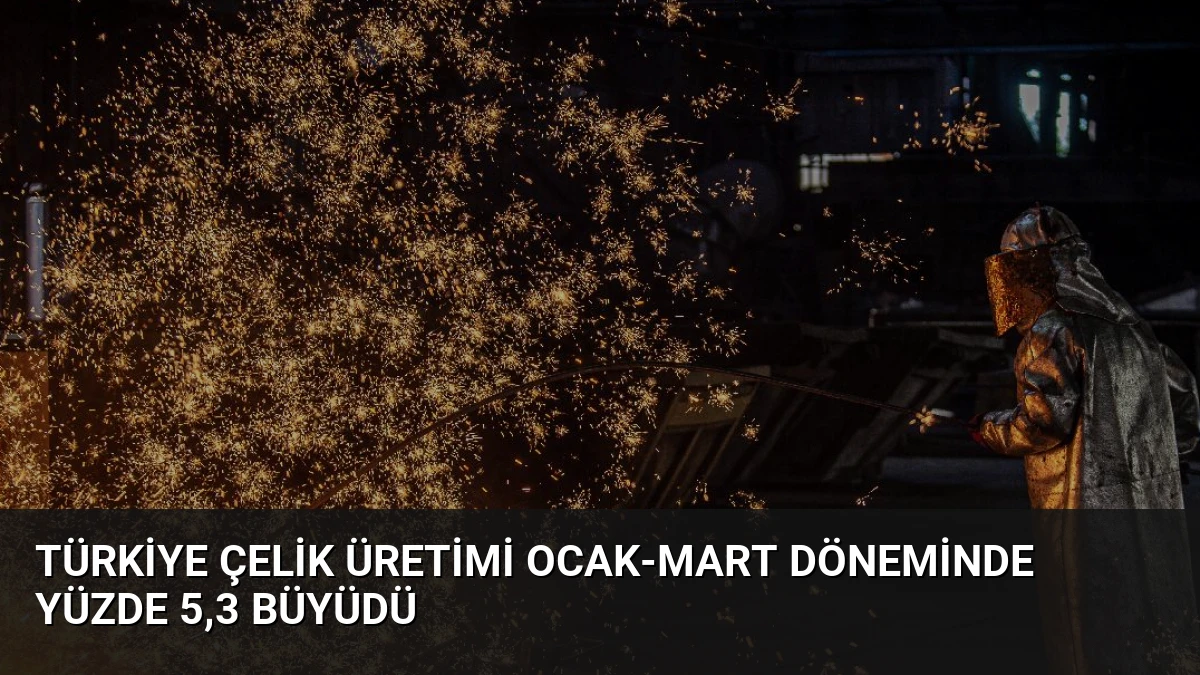 Türkiye Çelik Üretimi Ocak-Mart Döneminde Yüzde 5,3 Büyüdü
