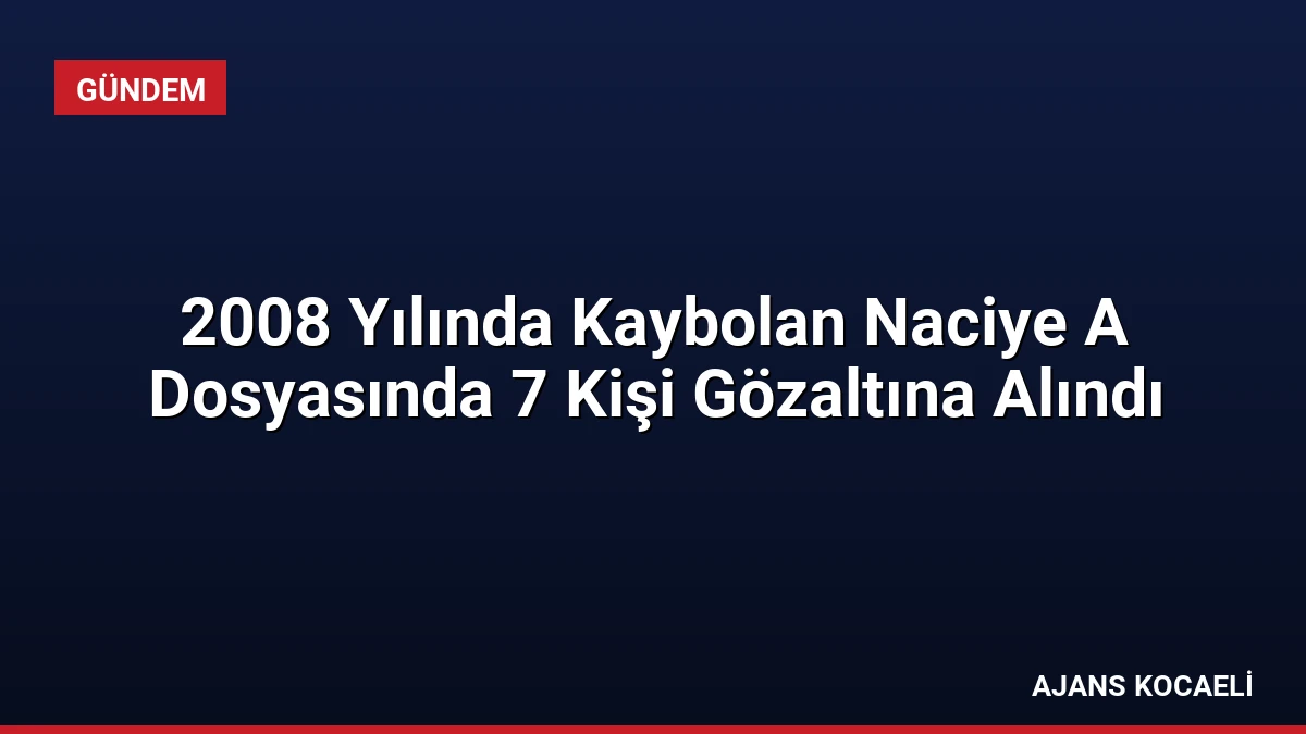 2008 Yılında Kaybolan Naciye A Dosyasında 7 Kişi Gözaltına Alındı