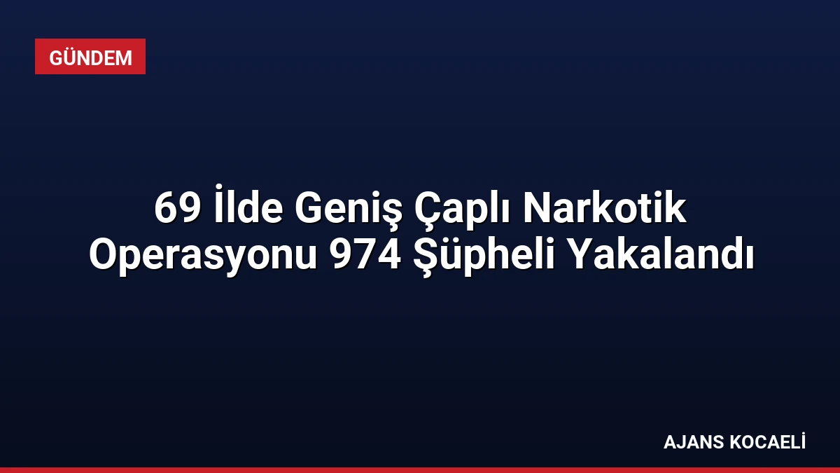 69 İlde Geniş Çaplı Narkotik Operasyonu 974 Şüpheli Yakalandı