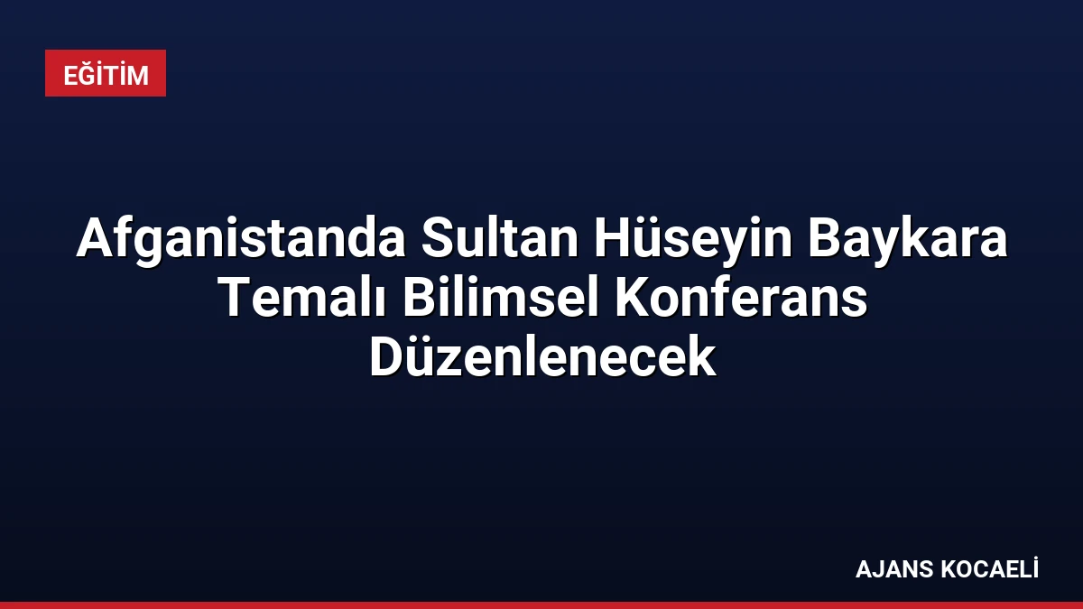 Afganistanda Sultan Hüseyin Baykara Temalı Bilimsel Konferans Düzenlenecek