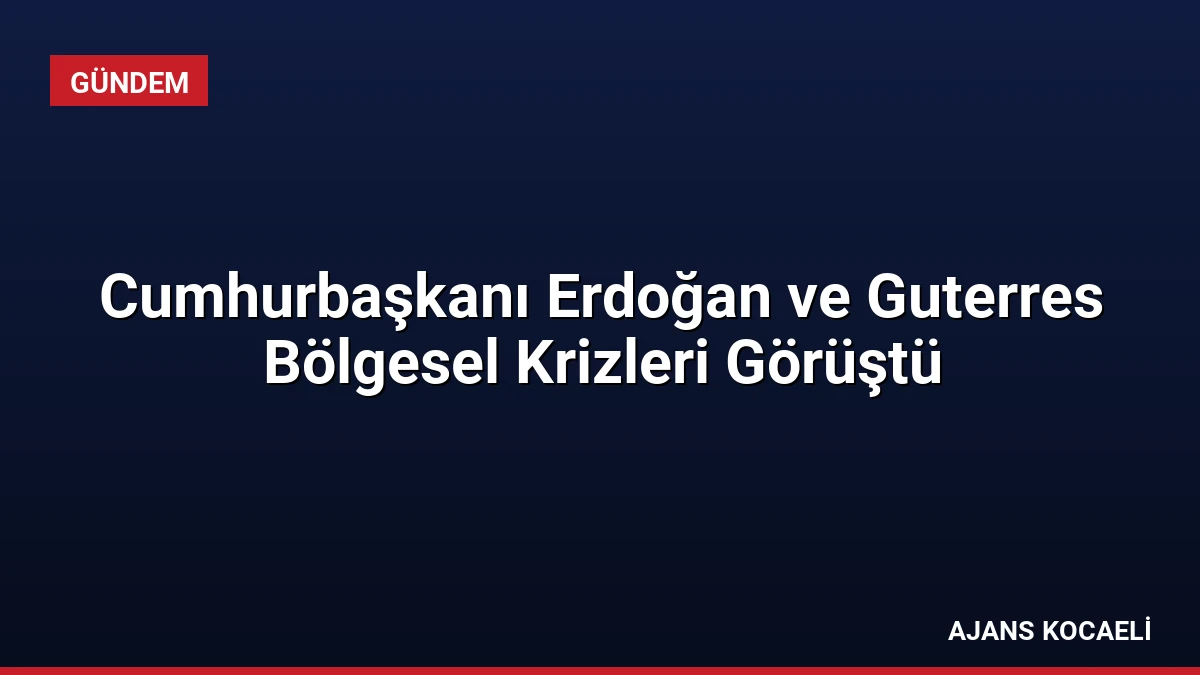 Cumhurbaşkanı Erdoğan ve Guterres Bölgesel Krizleri Görüştü