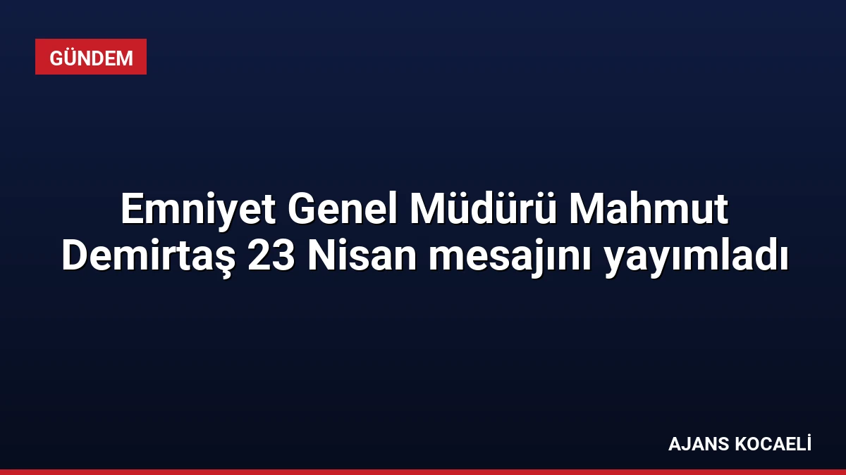 Emniyet Genel Müdürü Mahmut Demirtaş 23 Nisan mesajını yayımladı