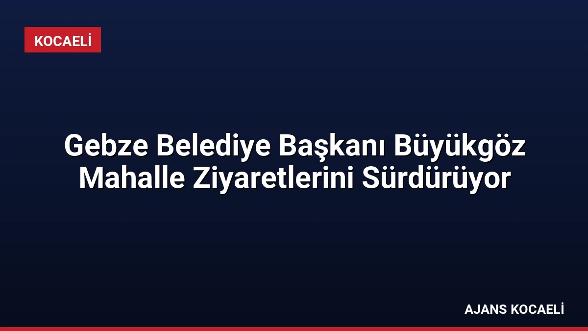 Gebze Belediye Başkanı Büyükgöz Mahalle Ziyaretlerini Sürdürüyor