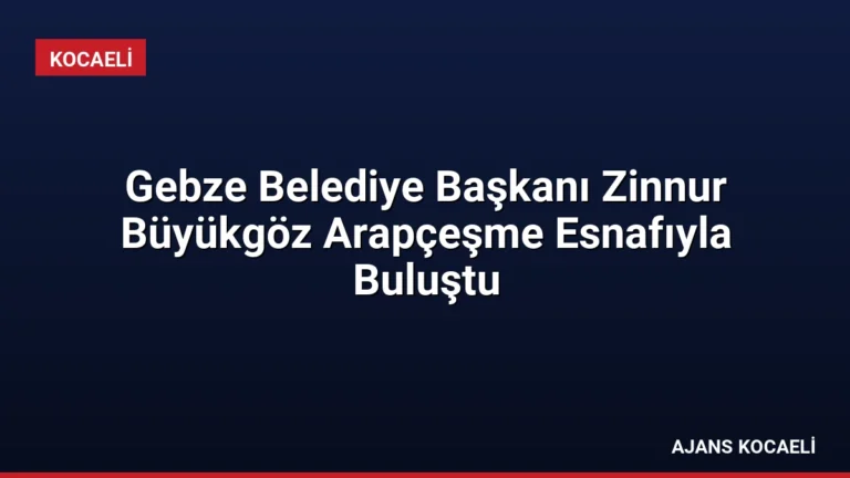 Gebze Belediye Başkanı Zinnur Büyükgöz Arapçeşme Esnafıyla Buluştu