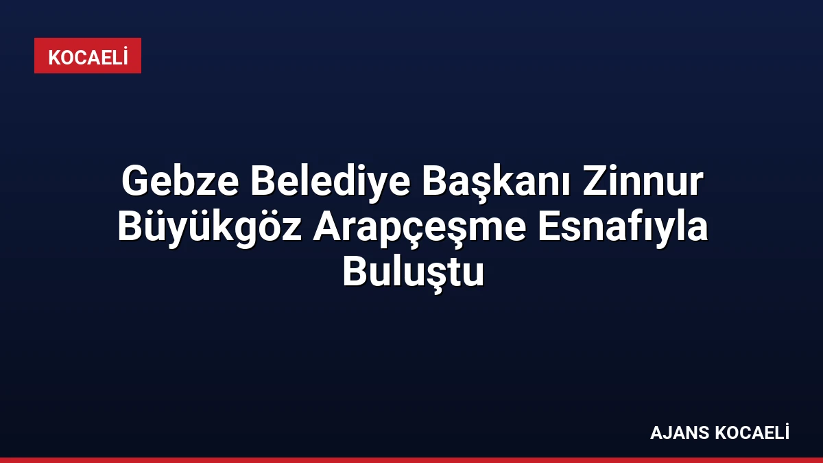 Gebze Belediye Başkanı Zinnur Büyükgöz Arapçeşme Esnafıyla Buluştu