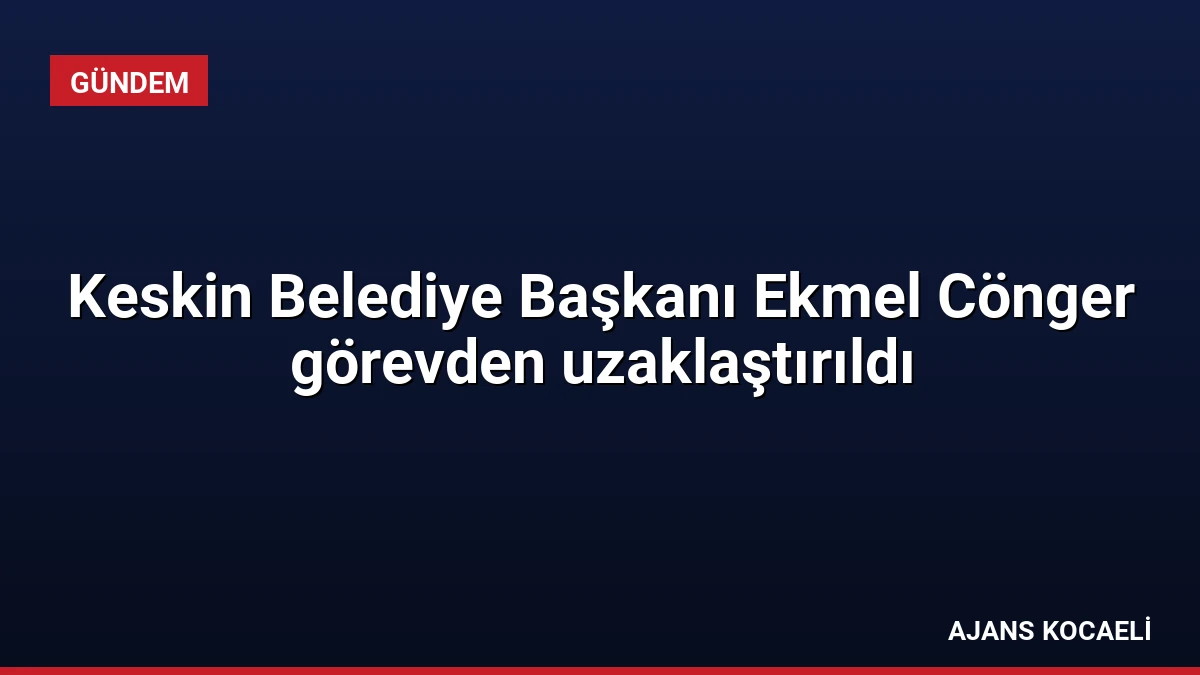 Keskin Belediye Başkanı Ekmel Cönger görevden uzaklaştırıldı