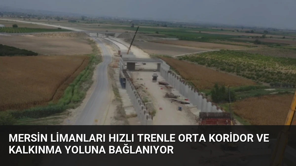 Mersin Limanları Hızlı Trenle Orta Koridor ve Kalkınma Yoluna Bağlanıyor