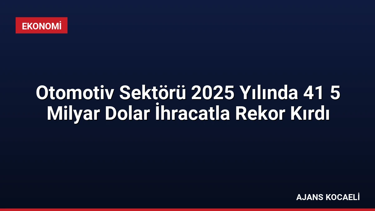 Otomotiv Sektörü 2025 Yılında 41 5 Milyar Dolar İhracatla Rekor Kırdı