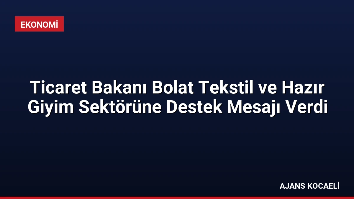 Ticaret Bakanı Bolat Tekstil ve Hazır Giyim Sektörüne Destek Mesajı Verdi
