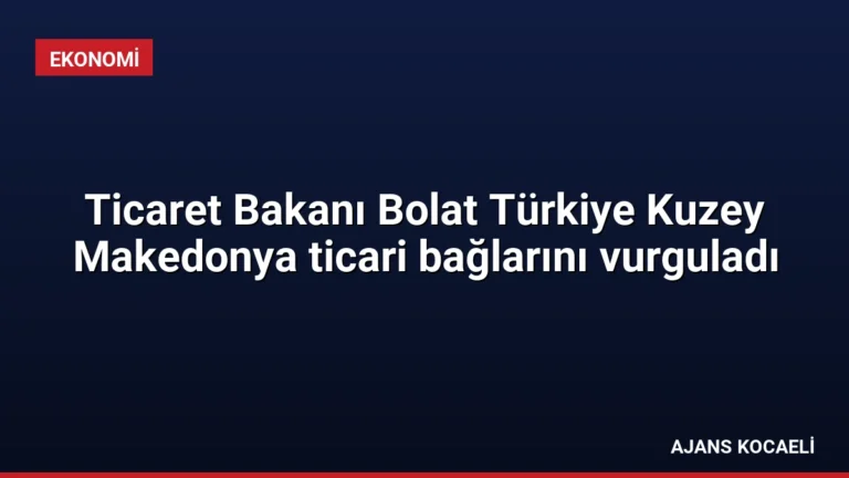 Ticaret Bakanı Bolat Türkiye Kuzey Makedonya ticari bağlarını vurguladı