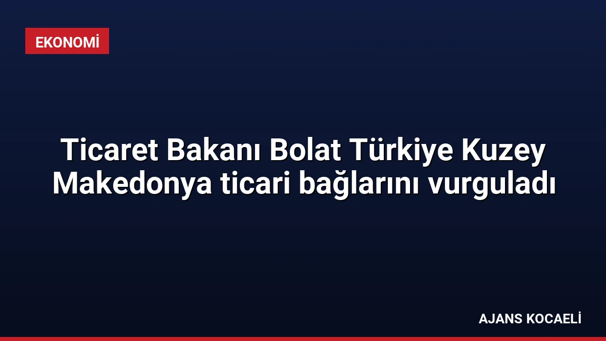 Ticaret Bakanı Bolat Türkiye Kuzey Makedonya ticari bağlarını vurguladı