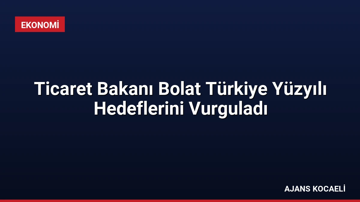 Ticaret Bakanı Bolat Türkiye Yüzyılı Hedeflerini Vurguladı