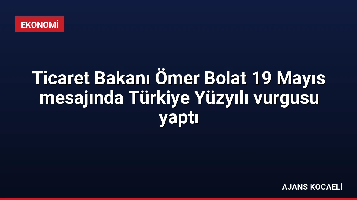 Ticaret Bakanı Ömer Bolat 19 Mayıs mesajında Türkiye Yüzyılı vurgusu yaptı