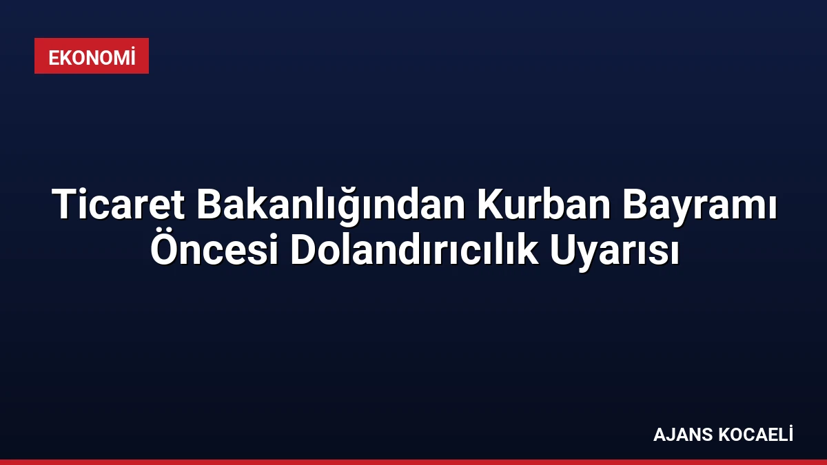 Ticaret Bakanlığından Kurban Bayramı Öncesi Dolandırıcılık Uyarısı