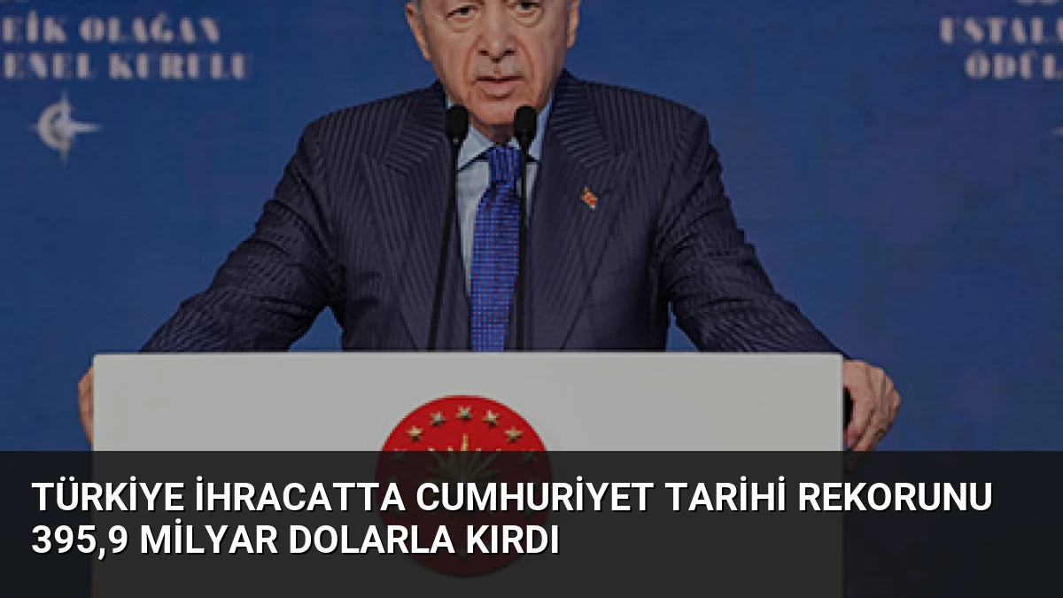 Türkiye ihracatta Cumhuriyet tarihi rekorunu 395,9 milyar dolarla kırdı