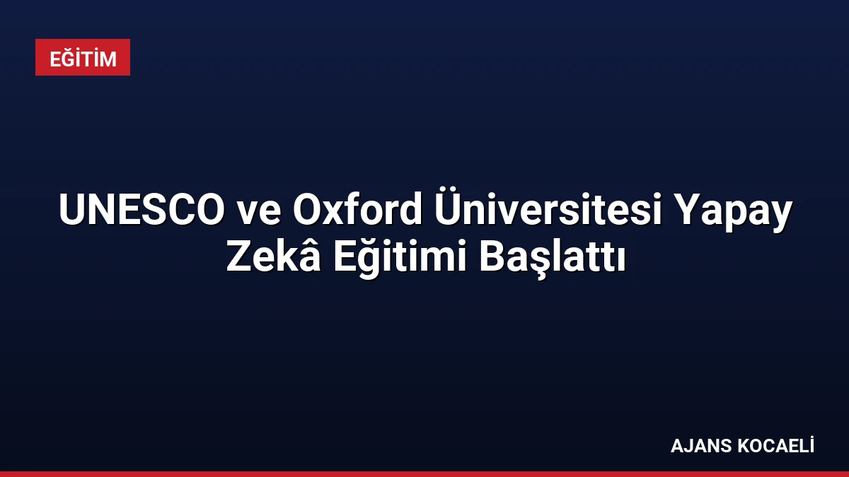 UNESCO ve Oxford Üniversitesi Yapay Zekâ Eğitimi Başlattı