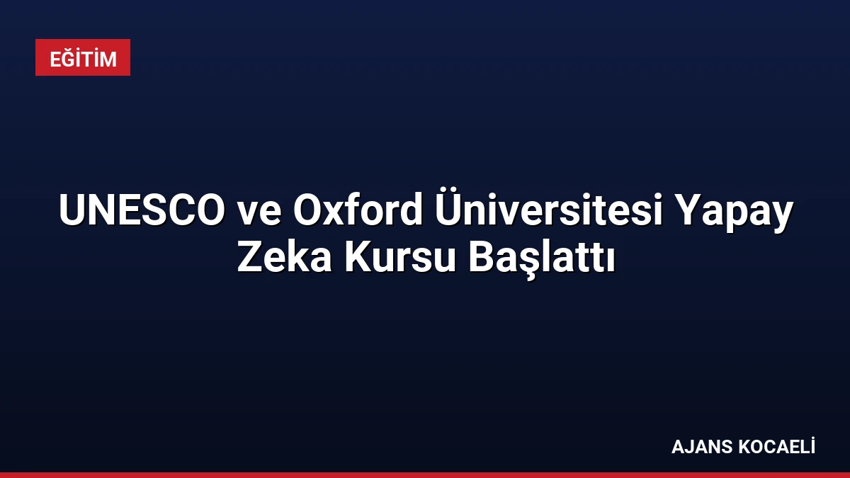 UNESCO ve Oxford Üniversitesi Yapay Zeka Kursu Başlattı