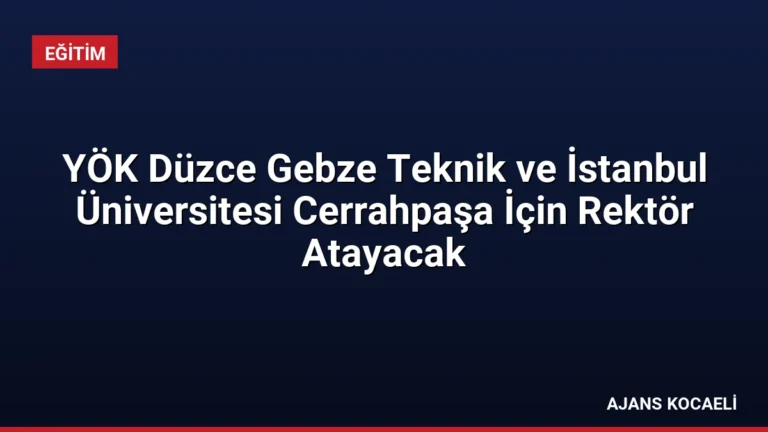 YÖK Düzce Gebze Teknik ve İstanbul Üniversitesi Cerrahpaşa İçin Rektör Atayacak