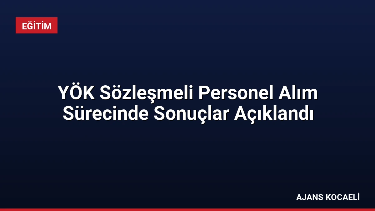 YÖK Sözleşmeli Personel Alım Sürecinde Sonuçlar Açıklandı
