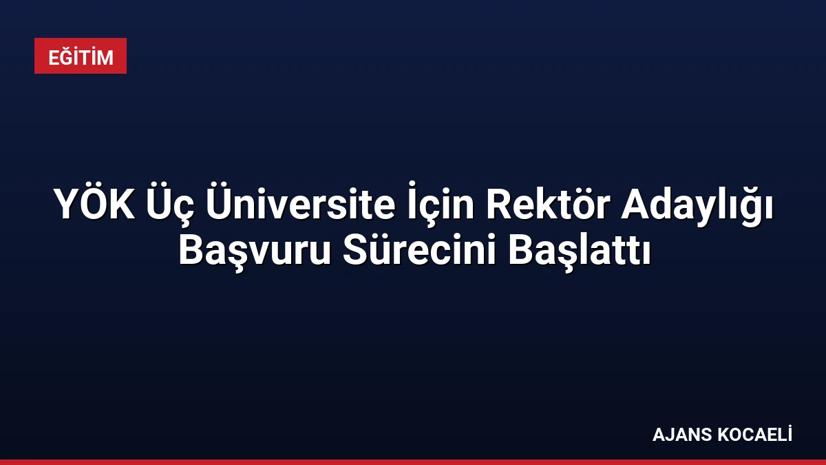 YÖK Üç Üniversite İçin Rektör Adaylığı Başvuru Sürecini Başlattı