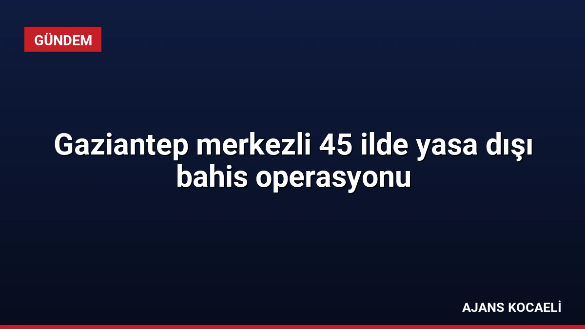 Gaziantep merkezli 45 ilde yasa dışı bahis operasyonu