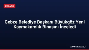 Gebze Belediye Başkanı Büyükgöz Yeni Kaymakamlık Binasını İnceledi