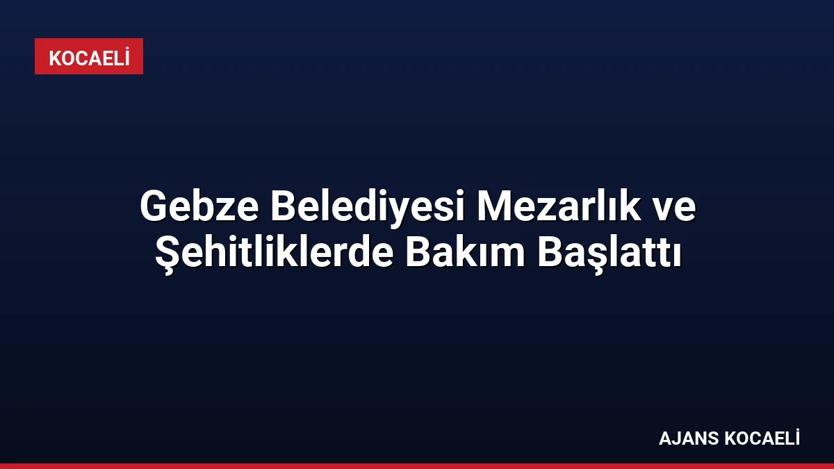 Gebze Belediyesi Mezarlık ve Şehitliklerde Bakım Başlattı
