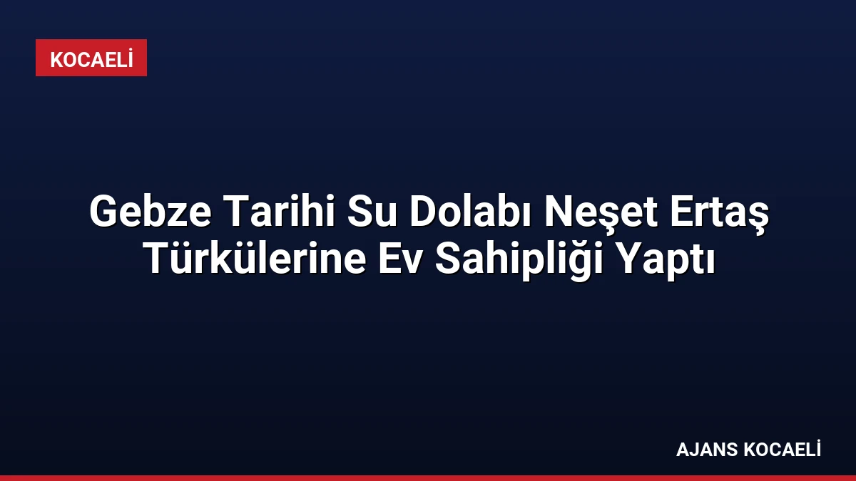 Gebze Tarihi Su Dolabı Neşet Ertaş Türkülerine Ev Sahipliği Yaptı