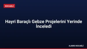 Hayri Baraçlı Gebze Projelerini Yerinde İnceledi