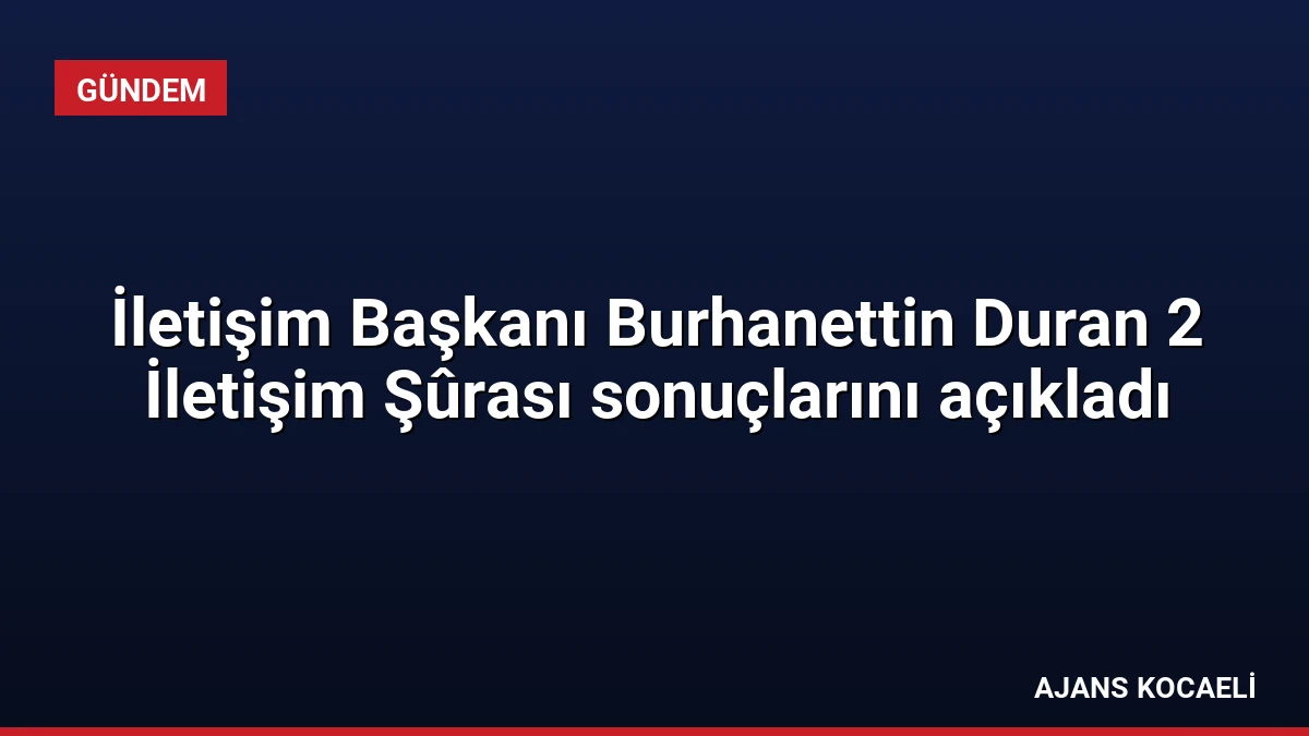 İletişim Başkanı Burhanettin Duran 2 İletişim Şûrası sonuçlarını açıkladı