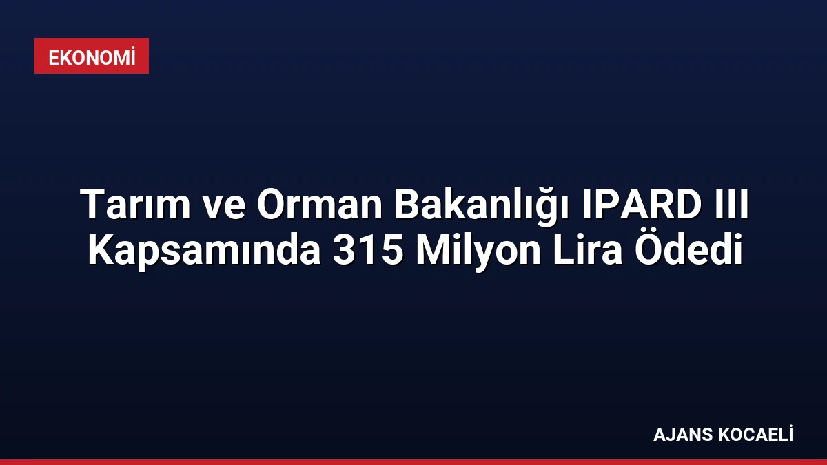 Tarım ve Orman Bakanlığı IPARD III Kapsamında 315 Milyon Lira Ödedi