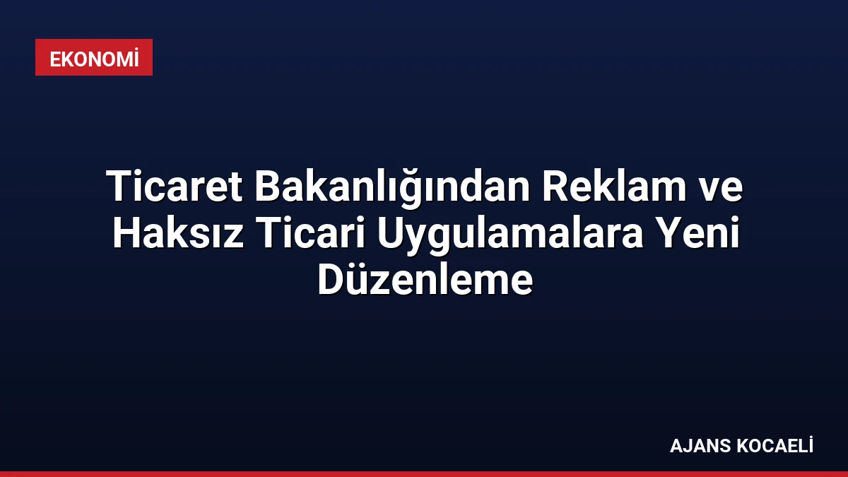 Ticaret Bakanlığından Reklam ve Haksız Ticari Uygulamalara Yeni Düzenleme