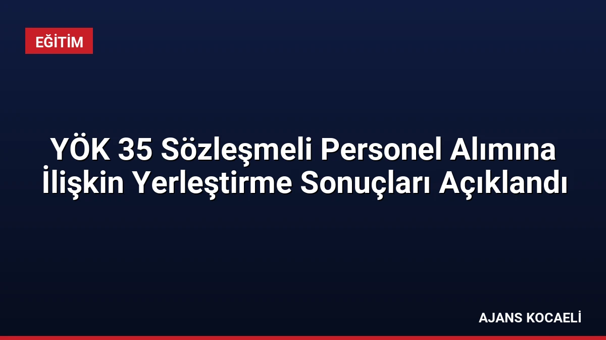 YÖK 35 Sözleşmeli Personel Alımına İlişkin Yerleştirme Sonuçları Açıklandı