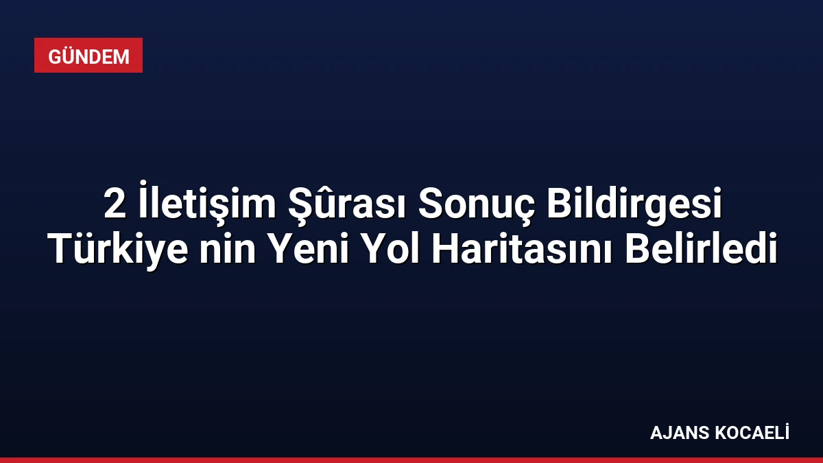 2 İletişim Şûrası Sonuç Bildirgesi Türkiye nin Yeni Yol Haritasını Belirledi