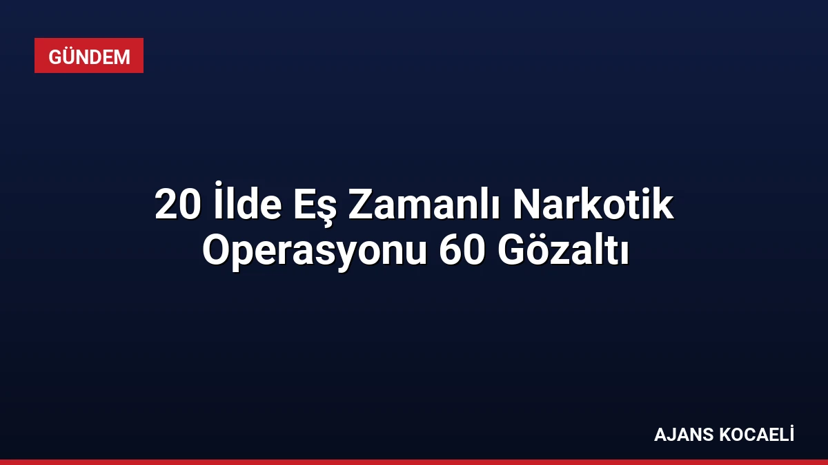20 İlde Eş Zamanlı Narkotik Operasyonu 60 Gözaltı