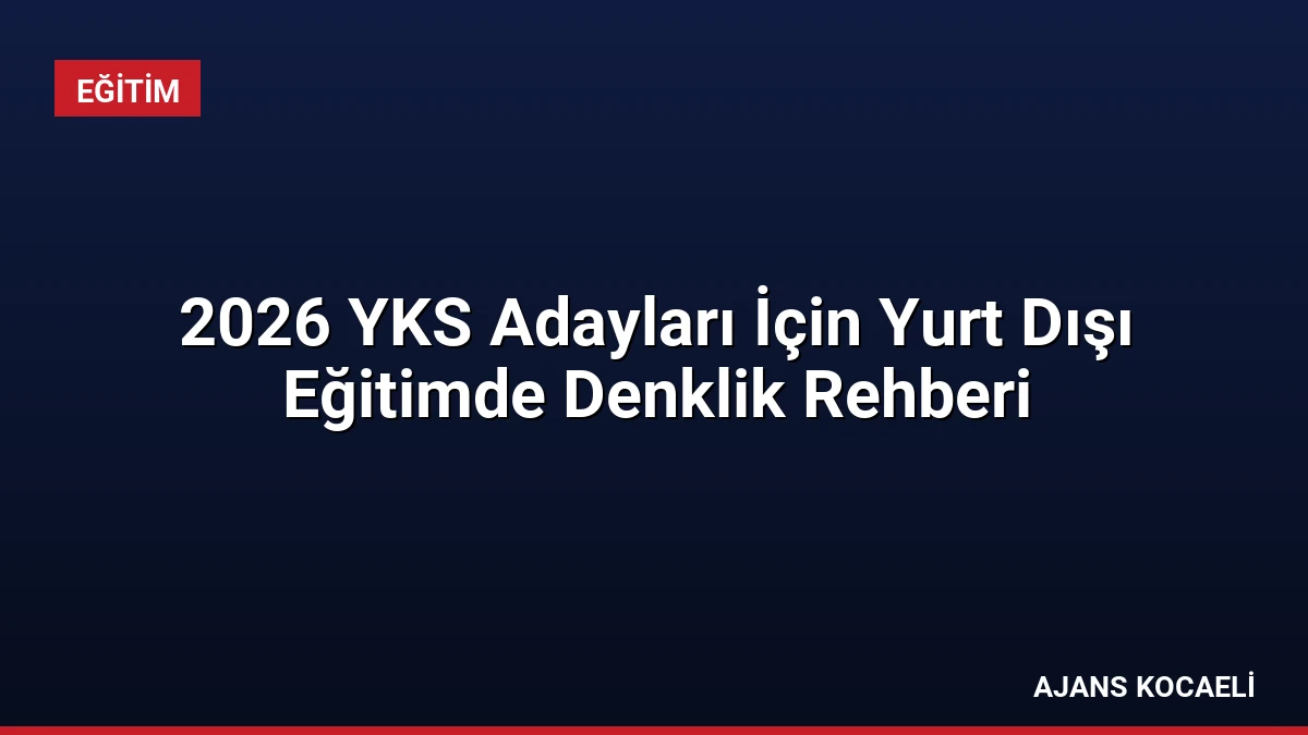 2026 YKS Adayları İçin Yurt Dışı Eğitimde Denklik Rehberi